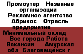 Промоутер › Название организации ­ Рекламное агентство Абрикос › Отрасль предприятия ­ BTL › Минимальный оклад ­ 1 - Все города Работа » Вакансии   . Амурская обл.,Благовещенск г.